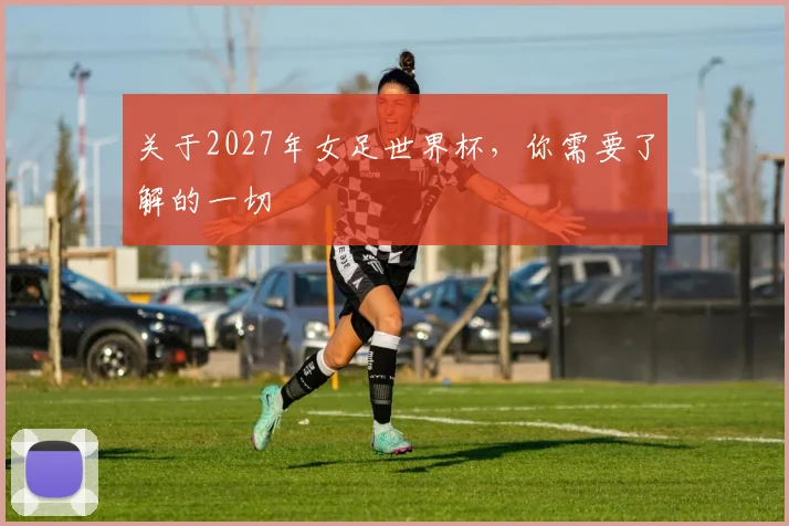 关于2027年女足世界杯，你需要了解的一切